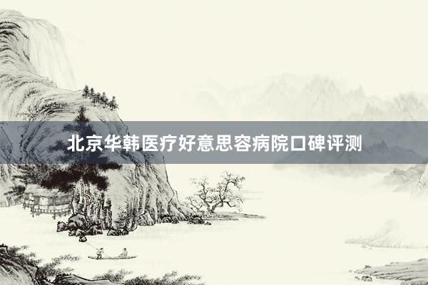 北京华韩医疗好意思容病院口碑评测