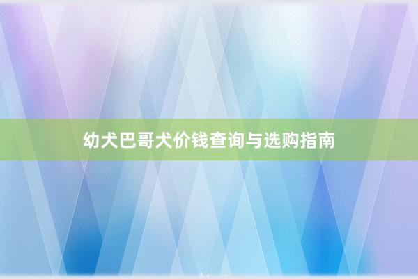 幼犬巴哥犬价钱查询与选购指南